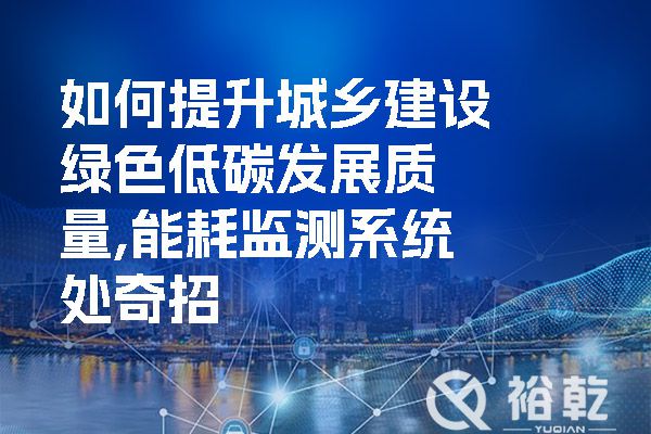 如何提升城鄉建設綠色低碳發(fā)展質(zhì)量,能耗監測系統處奇招