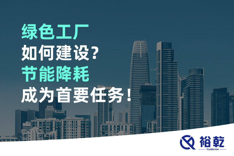 綠色工廠(chǎng)如何建設？節能降耗成為首要任務(wù)！