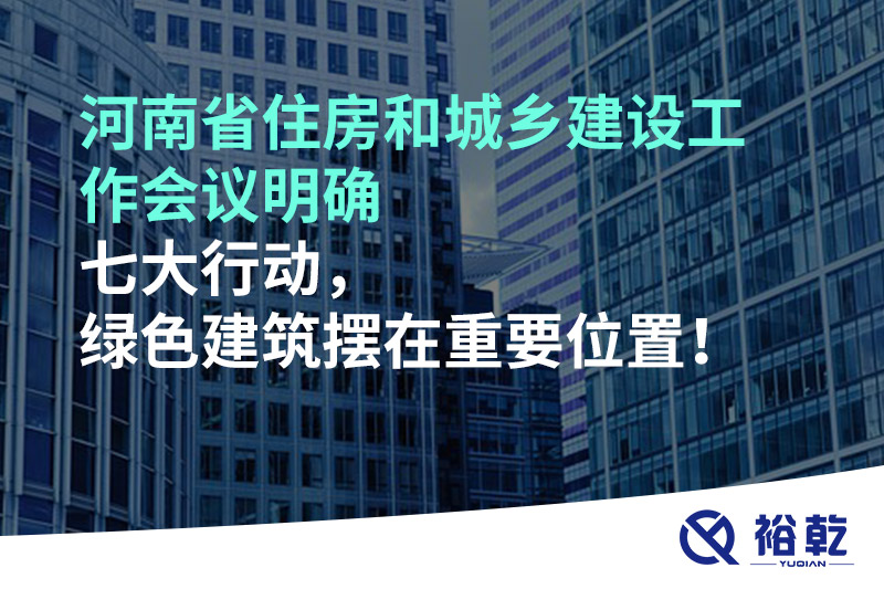河南省住房和城鄉建設工作會(huì )議明確七大行動(dòng)，綠色建筑擺在重要位置！