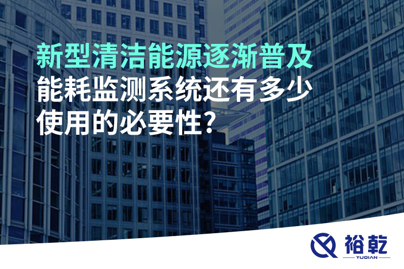 新型清潔能源逐漸普及，能耗監測系統還有多少使用的必要性?