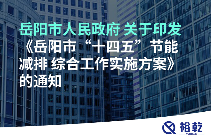 岳陽(yáng)市人民政府 關(guān)于印發(fā)《岳陽(yáng)市“十四五”節能減排 綜合工作實(shí)施方案》的通知